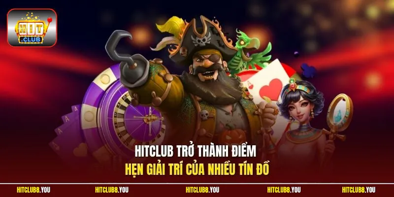 Hitclub trở thành điểm hẹn giải trí của nhiều tín đồ